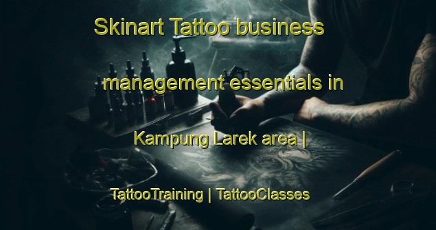 Skinart Tattoo business management essentials in Kampung Larek area | TattooTraining | TattooClasses | SkinartTraining-Malaysia